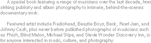 A special book featuring a range of musicians over the last decade, from striking publicity and album photography to intimate, behind-the-scenes documentary work. 

     Featured artist include Radiohead, Beastie Boys, Beck, Pearl Jam, Luscious Jackson, and Johnny Cash, plus never before published photographs of musicians such as Phish, PJ Harvey, Blind Melon, Michael Stipe, and Stevie Wonder. Discovery Inn, is for anyone interested in music, culture, and photography.